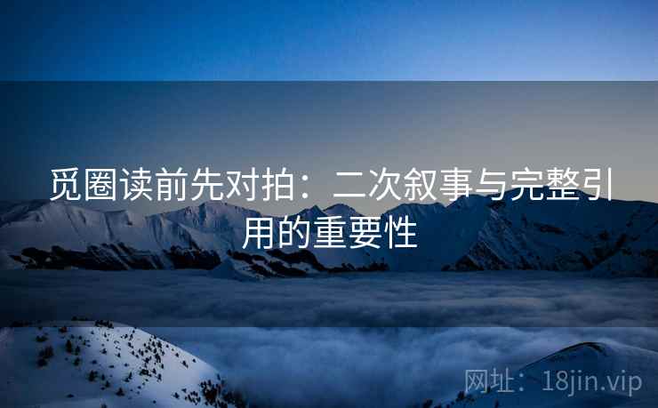 觅圈读前先对拍:二次叙事与完整引用的重要性 觅圈读前先对拍:二次叙事与完整引用的重要性