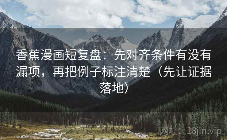 香蕉漫画短复盘：先对齐条件有没有漏项，再把例子标注清楚（先让证据落地）