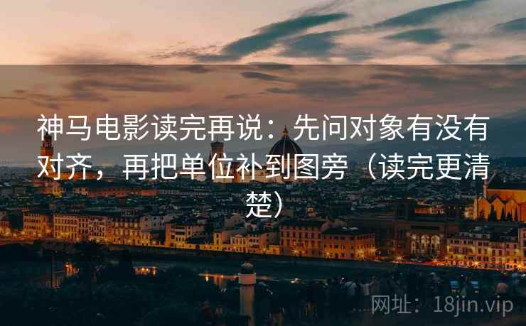 神马电影读完再说：先问对象有没有对齐，再把单位补到图旁（读完更清楚）