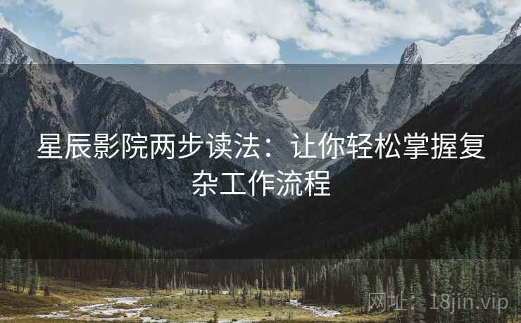 星辰影院两步读法：让你轻松掌握复杂工作流程