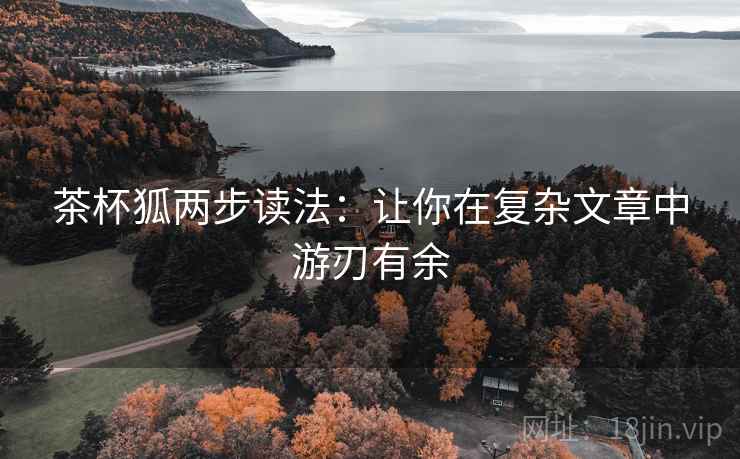 茶杯狐两步读法:让你在复杂文章中游刃有余 茶杯狐两步读法:让你在复杂文章中游刃有余