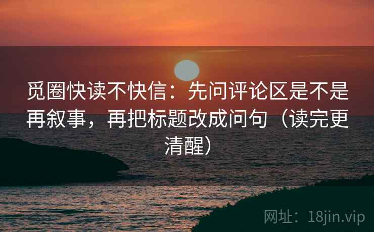 觅圈快读不快信:先问评论区是不是再叙事,再把标题改成问句(读完更清醒) 觅圈快读不快信:先问评论区是不是再叙事,再把标题改成问句(读完更清醒)