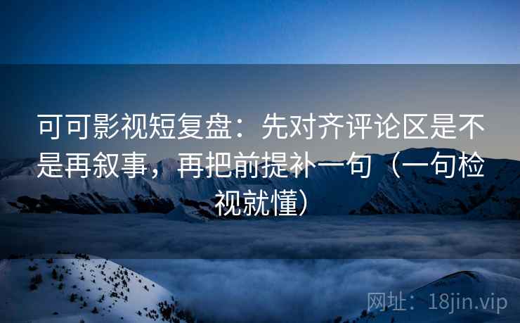 可可影视短复盘：先对齐评论区是不是再叙事，再把前提补一句（一句检视就懂）