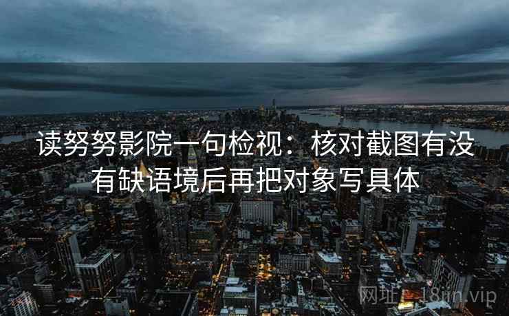 读努努影院一句检视：核对截图有没有缺语境后再把对象写具体