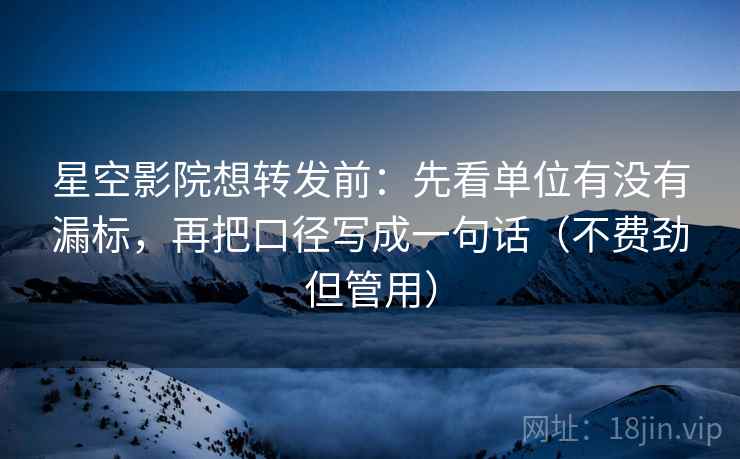 星空影院想转发前：先看单位有没有漏标，再把口径写成一句话（不费劲但管用）