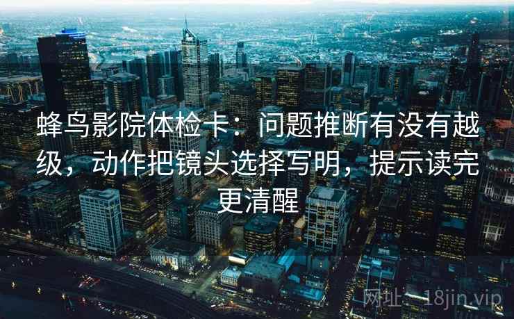 蜂鸟影院体检卡：问题推断有没有越级，动作把镜头选择写明，提示读完更清醒