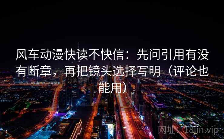 风车动漫快读不快信：先问引用有没有断章，再把镜头选择写明（评论也能用）