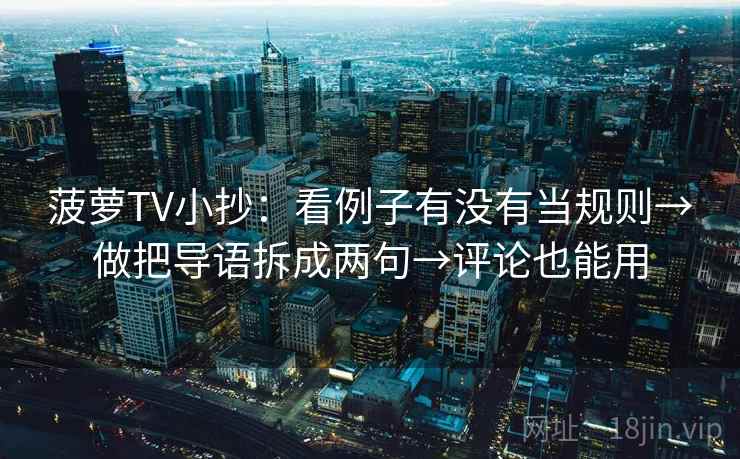菠萝TV小抄：看例子有没有当规则→做把导语拆成两句→评论也能用