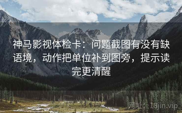 神马影视体检卡：问题截图有没有缺语境，动作把单位补到图旁，提示读完更清醒