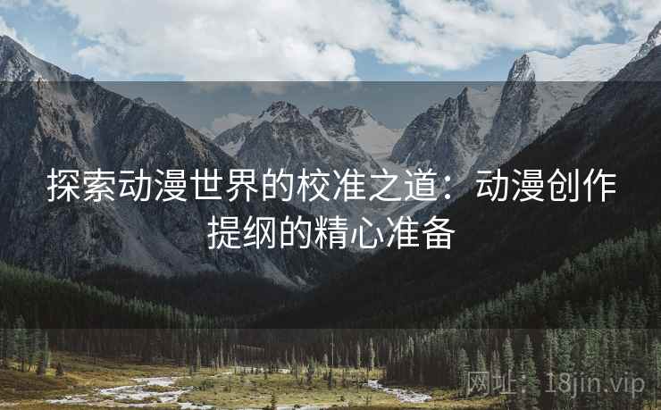 探索动漫世界的校准之道：动漫创作提纲的精心准备