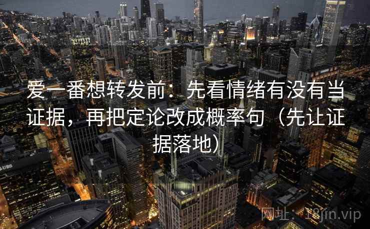 爱一番想转发前：先看情绪有没有当证据，再把定论改成概率句（先让证据落地）