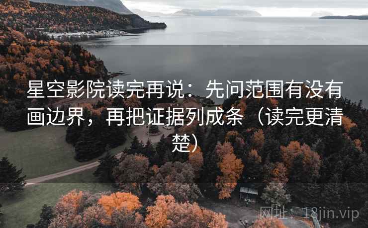 星空影院读完再说：先问范围有没有画边界，再把证据列成条（读完更清楚）