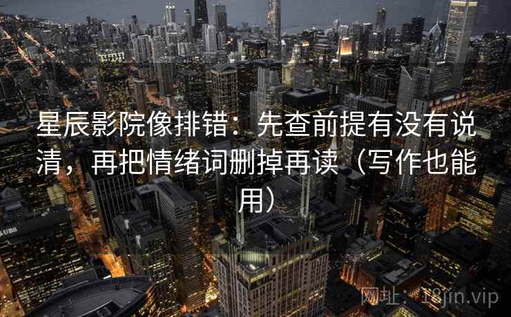星辰影院像排错:先查前提有没有说清,再把情绪词删掉再读(写作也能用) 星辰影院像排错:先查前提有没有说清,再把情绪词删掉再读(写作也能用)