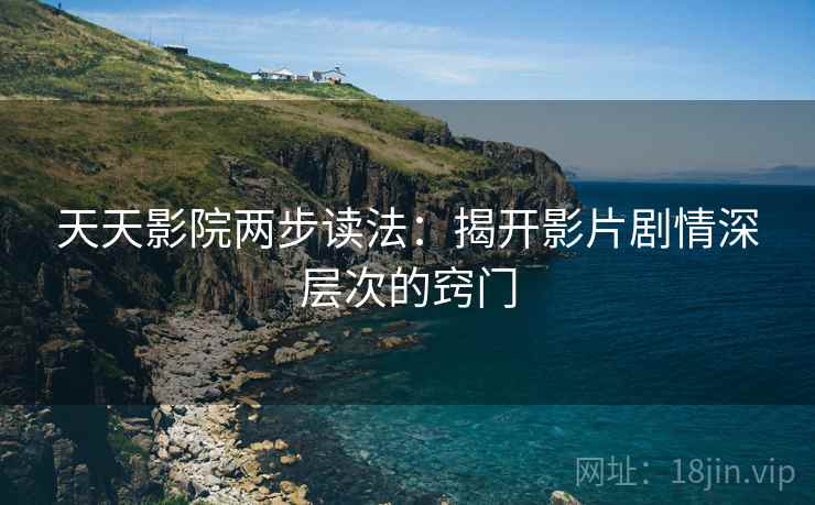 天天影院两步读法：揭开影片剧情深层次的窍门