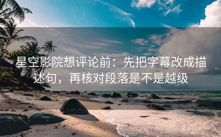 星空影院想评论前：先把字幕改成描述句，再核对段落是不是越级