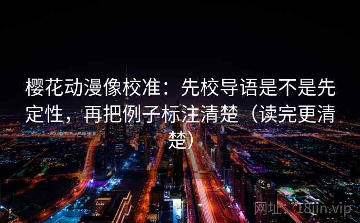 樱花动漫像校准：先校导语是不是先定性，再把例子标注清楚（读完更清楚）