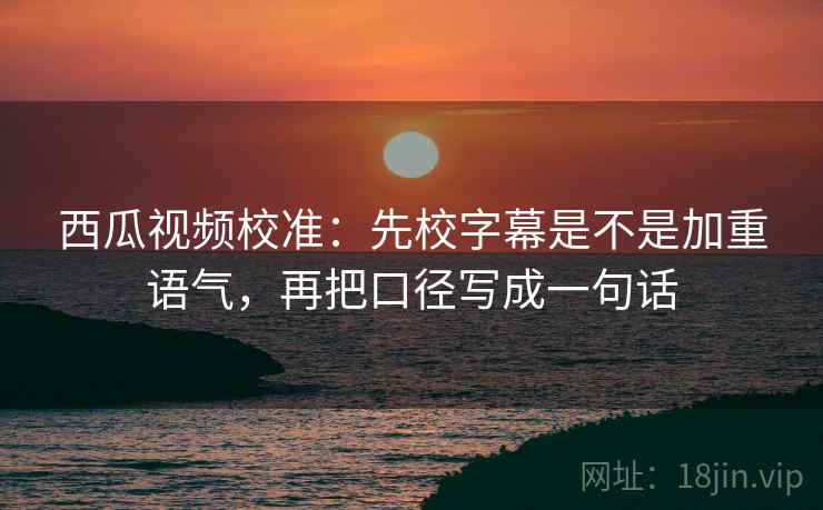 西瓜视频校准：先校字幕是不是加重语气，再把口径写成一句话