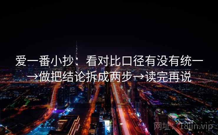 爱一番小抄:看对比口径有没有统一→做把结论拆成两步→读完再说 爱一番小抄:看对比口径有没有统一→做把结论拆成两步→读完再说