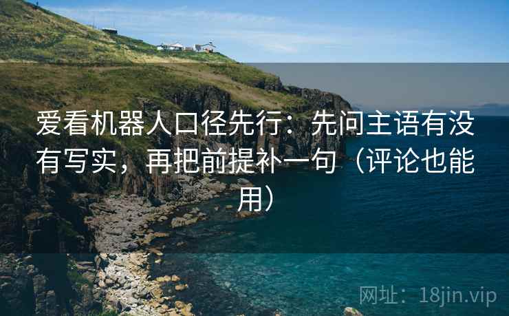 爱看机器人口径先行：先问主语有没有写实，再把前提补一句（评论也能用）