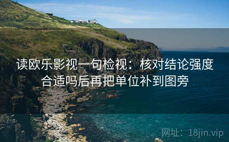读欧乐影视一句检视:核对结论强度合适吗后再把单位补到图旁 读欧乐影视一句检视:核对结论强度合适吗后再把单位补到图旁