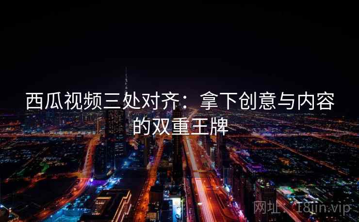 西瓜视频三处对齐：拿下创意与内容的双重王牌
