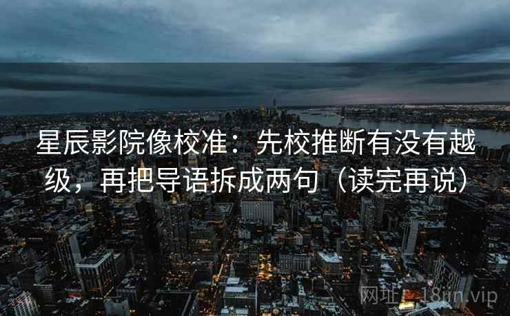 星辰影院像校准：先校推断有没有越级，再把导语拆成两句（读完再说）