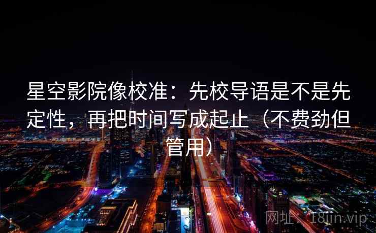 星空影院像校准:先校导语是不是先定性,再把时间写成起止(不费劲但管用) 星空影院像校准:先校导语是不是先定性,再把时间写成起止(不费劲但管用)
