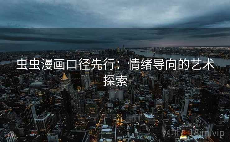 虫虫漫画口径先行:情绪导向的艺术探索 虫虫漫画口径先行:情绪导向的艺术探索