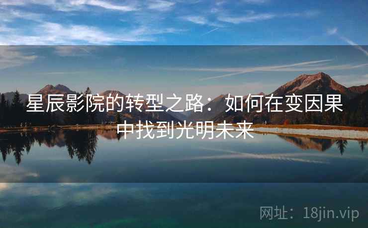 星辰影院的转型之路:如何在变因果中找到光明未来 星辰影院的转型之路:如何在变因果中找到光明未来