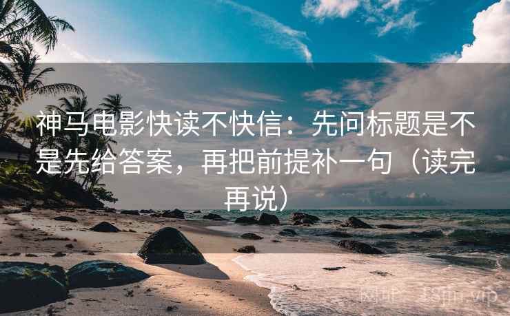 神马电影快读不快信:先问标题是不是先给答案,再把前提补一句(读完再说) 神马电影快读不快信:先问标题是不是先给答案,再把前提补一句(读完再说)
