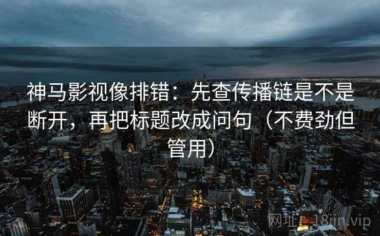 神马影视像排错:先查传播链是不是断开,再把标题改成问句(不费劲但管用) 神马影视像排错:先查传播链是不是断开,再把标题改成问句(不费劲但管用)