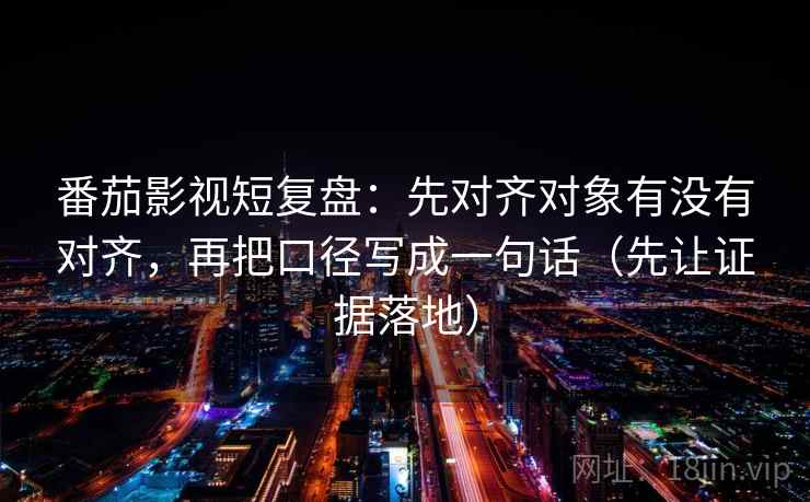 番茄影视短复盘：先对齐对象有没有对齐，再把口径写成一句话（先让证据落地）