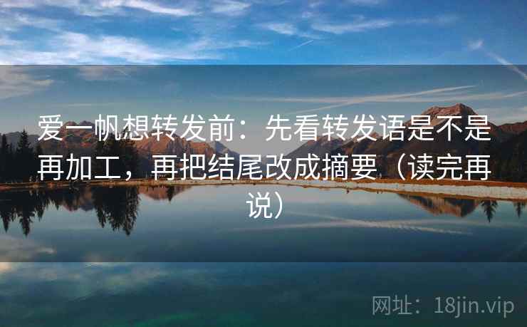 爱一帆想转发前：先看转发语是不是再加工，再把结尾改成摘要（读完再说）