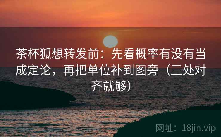 茶杯狐想转发前：先看概率有没有当成定论，再把单位补到图旁（三处对齐就够）