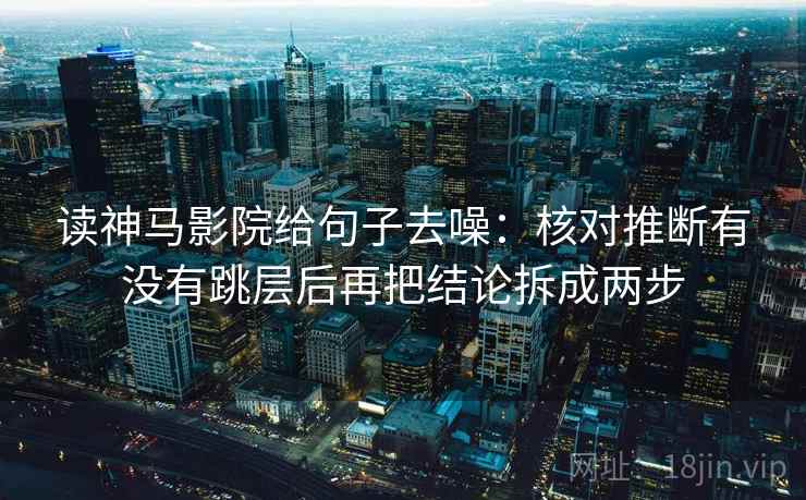 读神马影院给句子去噪:核对推断有没有跳层后再把结论拆成两步 读神马影院给句子去噪:核对推断有没有跳层后再把结论拆成两步