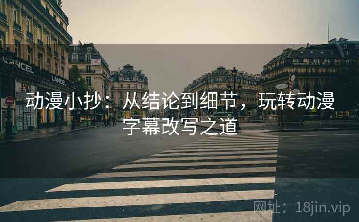 动漫小抄：从结论到细节，玩转动漫字幕改写之道