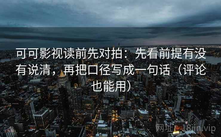 可可影视读前先对拍：先看前提有没有说清，再把口径写成一句话（评论也能用）